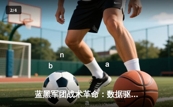 蓝黑军团战术革命：数据驱动下的现代足球进化论 - 2