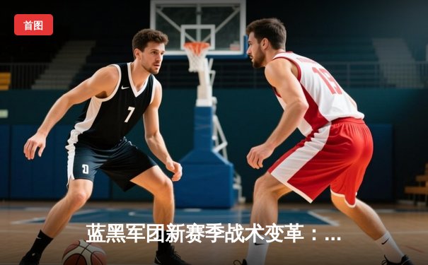 蓝黑军团新赛季战术变革：数据驱动下的现代足球进化论