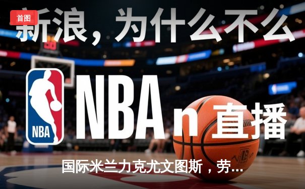 国际米兰力克尤文图斯，劳塔罗梅开二度领跑意甲射手榜