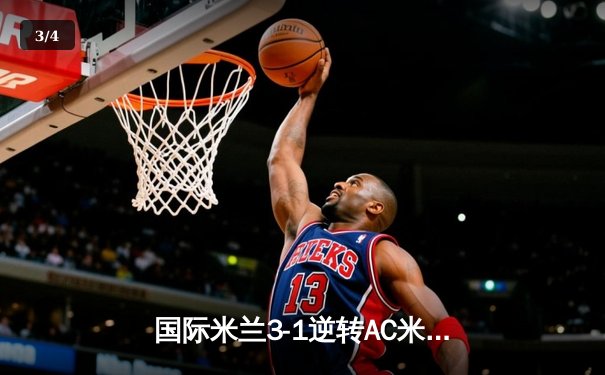 国际米兰3-1逆转AC米兰，劳塔罗双响锁定德比胜利 - 3