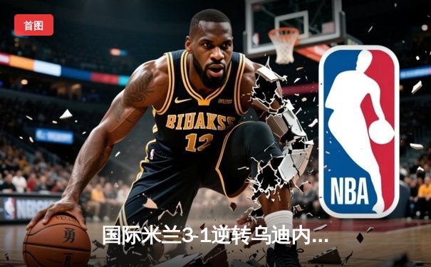 国际米兰3-1逆转乌迪内斯 劳塔罗双响助蓝黑军团登顶意甲