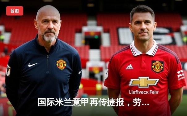 国际米兰意甲再传捷报，劳塔罗双响助球队力克尤文图斯