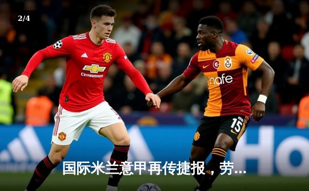 国际米兰意甲再传捷报，劳塔罗双响助球队力克尤文图斯 - 2