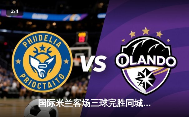 国际米兰客场三球完胜同城死敌，劳塔罗双响领跑射手榜 - 2