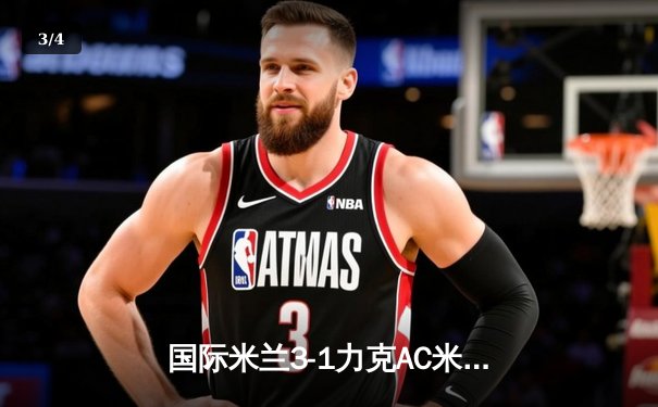 国际米兰3-1力克AC米兰，劳塔罗双响锁定米兰德比胜利 - 3