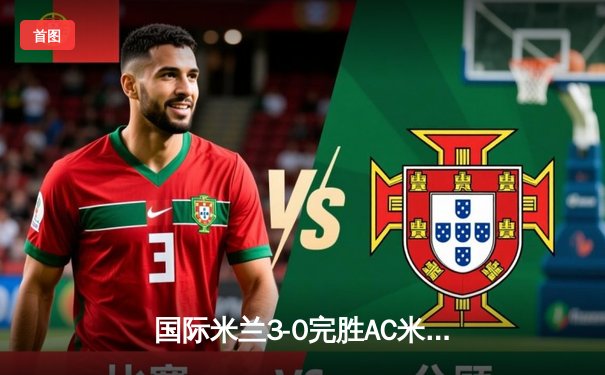 国际米兰3-0完胜AC米兰提前五轮锁定意甲冠军 劳塔罗破门创纪录