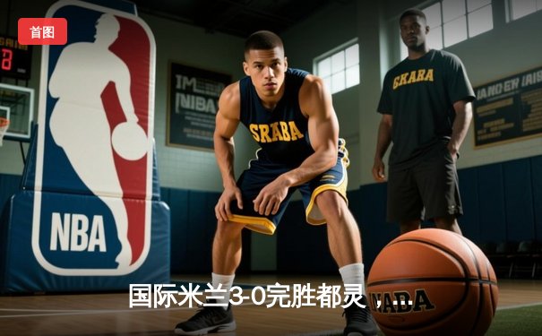 国际米兰3-0完胜都灵，劳塔罗双响续写传奇，恰尔汗奥卢点射建功