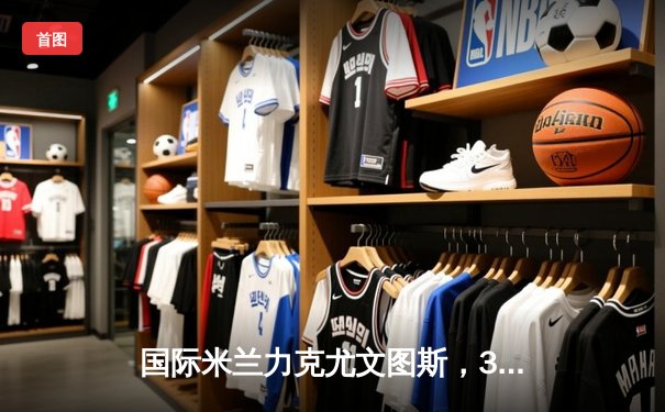 国际米兰力克尤文图斯，3-1胜局巩固意甲榜首地位