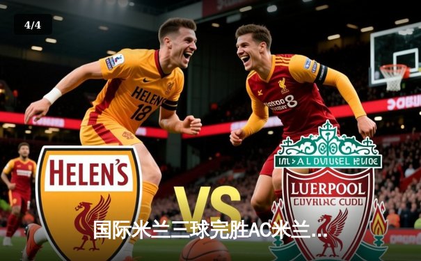 国际米兰三球完胜AC米兰，劳塔罗传射建功领跑射手榜 - 4