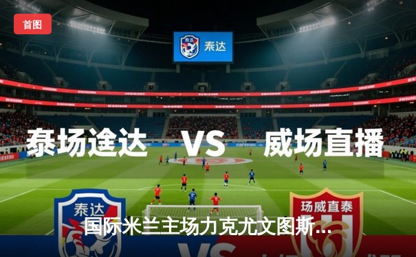 国际米兰主场力克尤文图斯，劳塔罗传射建功领跑意甲射手榜