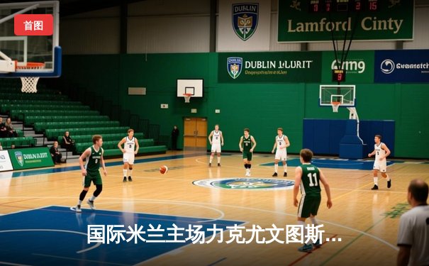 国际米兰主场力克尤文图斯，劳塔罗制胜球助蓝黑军团登顶积分榜