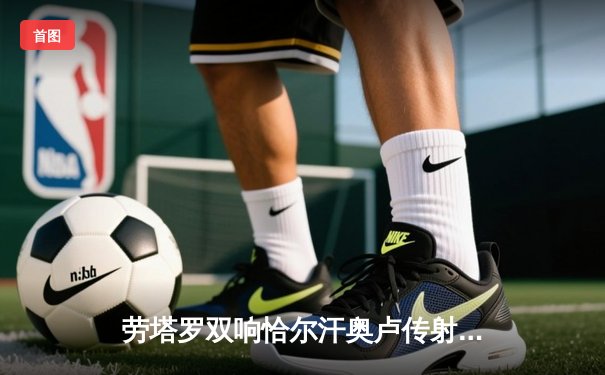 劳塔罗双响恰尔汗奥卢传射 国际米兰3-0完胜都灵稳坐意甲榜首